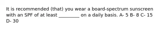 It is recommended (that) you wear a board-spectrum sunscreen with an SPF of at least _________ on a daily basis. A- 5 B- 8 C- 15 D- 30