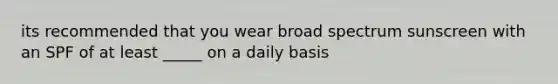 its recommended that you wear broad spectrum sunscreen with an SPF of at least _____ on a daily basis