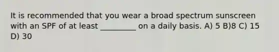 It is recommended that you wear a broad spectrum sunscreen with an SPF of at least _________ on a daily basis. A) 5 B)8 C) 15 D) 30