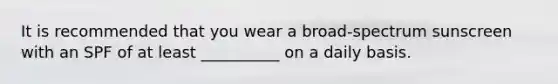 It is recommended that you wear a broad-spectrum sunscreen with an SPF of at least __________ on a daily basis.