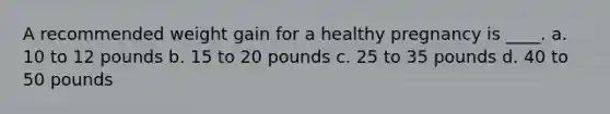 A recommended weight gain for a healthy pregnancy is ____. a. 10 to 12 pounds b. 15 to 20 pounds c. 25 to 35 pounds d. 40 to 50 pounds