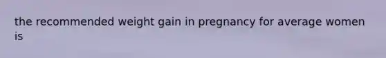 the recommended weight gain in pregnancy for average women is