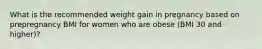 What is the recommended weight gain in pregnancy based on prepregnancy BMI for women who are obese (BMI 30 and higher)?