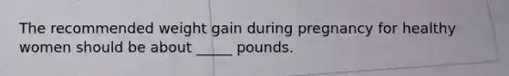The recommended weight gain during pregnancy for healthy women should be about _____ pounds.