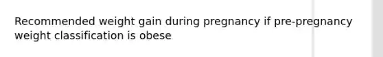 Recommended weight gain during pregnancy if pre-pregnancy weight classification is obese