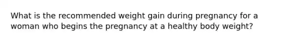 What is the recommended weight gain during pregnancy for a woman who begins the pregnancy at a healthy body weight?