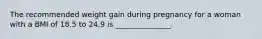 The recommended weight gain during pregnancy for a woman with a BMI of 18.5 to 24.9 is _______________.