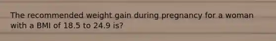 The recommended weight gain during pregnancy for a woman with a BMI of 18.5 to 24.9 is?