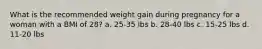 What is the recommended weight gain during pregnancy for a woman with a BMI of 28? a. 25-35 lbs b. 28-40 lbs c. 15-25 lbs d. 11-20 lbs