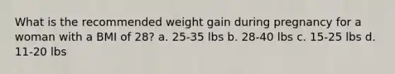 What is the recommended weight gain during pregnancy for a woman with a BMI of 28? a. 25-35 lbs b. 28-40 lbs c. 15-25 lbs d. 11-20 lbs