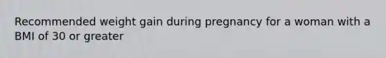 Recommended weight gain during pregnancy for a woman with a BMI of 30 or greater