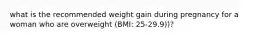 what is the recommended weight gain during pregnancy for a woman who are overweight (BMI: 25-29.9))?