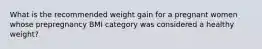 What is the recommended weight gain for a pregnant women whose prepregnancy BMI category was considered a healthy weight?