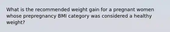 What is the recommended weight gain for a pregnant women whose prepregnancy BMI category was considered a healthy weight?