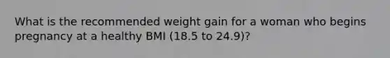 What is the recommended weight gain for a woman who begins pregnancy at a healthy BMI (18.5 to 24.9)?