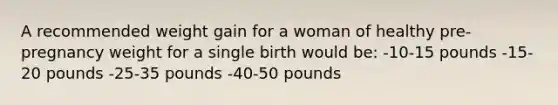 A recommended weight gain for a woman of healthy pre-pregnancy weight for a single birth would be: -10-15 pounds -15-20 pounds -25-35 pounds -40-50 pounds