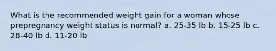 What is the recommended weight gain for a woman whose prepregnancy weight status is normal? a. 25-35 lb b. 15-25 lb c. 28-40 lb d. 11-20 lb