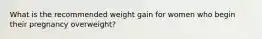 What is the recommended weight gain for women who begin their pregnancy overweight?