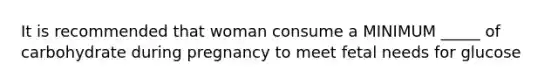 It is recommended that woman consume a MINIMUM _____ of carbohydrate during pregnancy to meet fetal needs for glucose