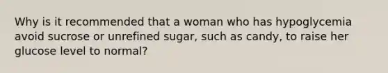 Why is it recommended that a woman who has hypoglycemia avoid sucrose or unrefined sugar, such as candy, to raise her glucose level to normal?