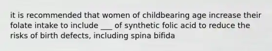 it is recommended that women of childbearing age increase their folate intake to include ___ of synthetic folic acid to reduce the risks of birth defects, including spina bifida