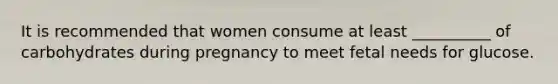 It is recommended that women consume at least __________ of carbohydrates during pregnancy to meet fetal needs for glucose.