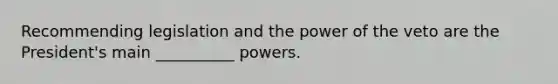 Recommending legislation and the power of the veto are the President's main __________ powers.