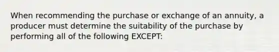 When recommending the purchase or exchange of an annuity, a producer must determine the suitability of the purchase by performing all of the following EXCEPT: