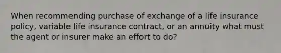 When recommending purchase of exchange of a life insurance policy, variable life insurance contract, or an annuity what must the agent or insurer make an effort to do?