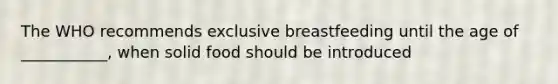 The WHO recommends exclusive breastfeeding until the age of ___________, when solid food should be introduced