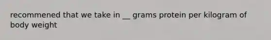 recommened that we take in __ grams protein per kilogram of body weight