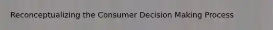 Reconceptualizing the Consumer Decision Making Process