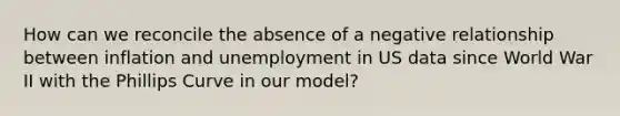 How can we reconcile the absence of a negative relationship between inflation and unemployment in US data since World War II with the Phillips Curve in our model?