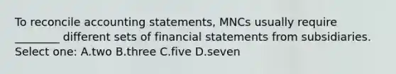 To reconcile accounting statements, MNCs usually require ________ different sets of financial statements from subsidiaries. Select one: A.two B.three C.five D.seven