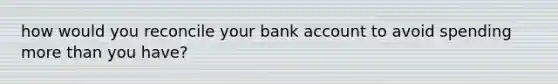 how would you reconcile your bank account to avoid spending more than you have?