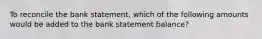 To reconcile the bank statement, which of the following amounts would be added to the bank statement balance?