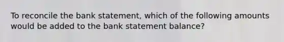 To reconcile the bank statement, which of the following amounts would be added to the bank statement balance?