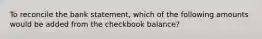 To reconcile the bank statement, which of the following amounts would be added from the checkbook balance?