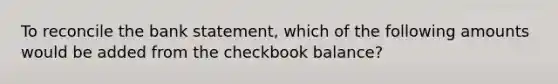 To reconcile the bank statement, which of the following amounts would be added from the checkbook balance?