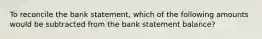 To reconcile the bank statement, which of the following amounts would be subtracted from the bank statement balance?