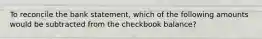 To reconcile the bank statement, which of the following amounts would be subtracted from the checkbook balance?