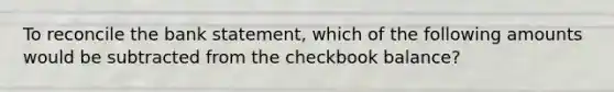 To reconcile the bank statement, which of the following amounts would be subtracted from the checkbook balance?