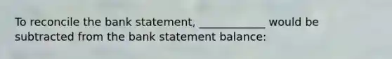 To reconcile the bank statement, ____________ would be subtracted from the bank statement balance: