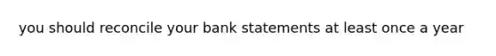 you should reconcile your bank statements at least once a year