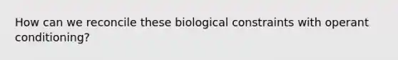 How can we reconcile these biological constraints with <a href='https://www.questionai.com/knowledge/kcaiZj2J12-operant-conditioning' class='anchor-knowledge'>operant conditioning</a>?