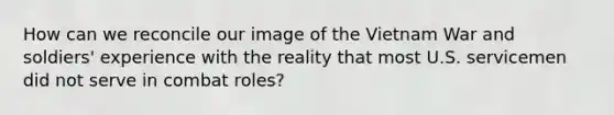 How can we reconcile our image of the Vietnam War and soldiers' experience with the reality that most U.S. servicemen did not serve in combat roles?