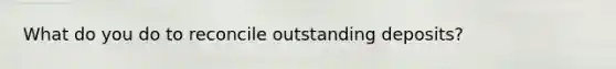 What do you do to reconcile outstanding deposits?