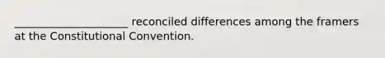 _____________________ reconciled differences among the framers at the Constitutional Convention.