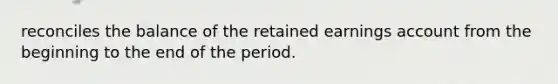 reconciles the balance of the retained earnings account from the beginning to the end of the period.