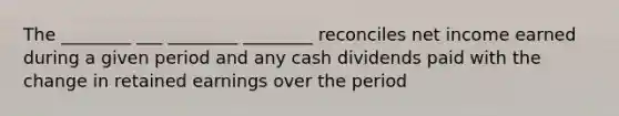 The ________ ___ ________ ________ reconciles net income earned during a given period and any cash dividends paid with the change in retained earnings over the period